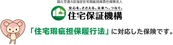 住宅保証機構　「住宅瑕疵担保履行法」に対応した保険です。